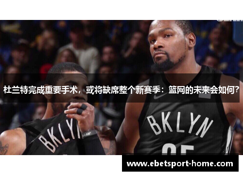 杜兰特完成重要手术，或将缺席整个新赛季：篮网的未来会如何？