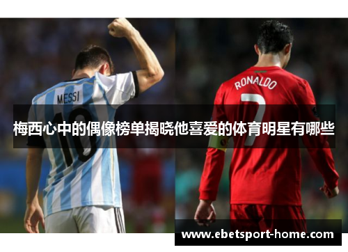 梅西心中的偶像榜单揭晓他喜爱的体育明星有哪些